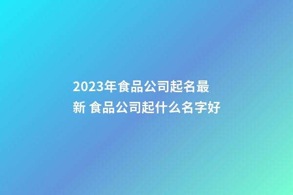 2023年食品公司起名最新 食品公司起什么名字好-第1张-公司起名-玄机派